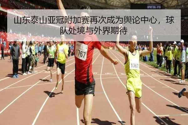 山东泰山亚冠附加赛再次成为舆论中心，球队处境与外界期待